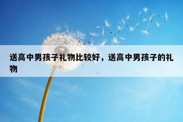 送高中男孩子礼物比较好，送高中男孩子的礼物