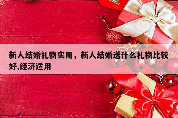 新人结婚礼物实用，新人结婚送什么礼物比较好,经济适用