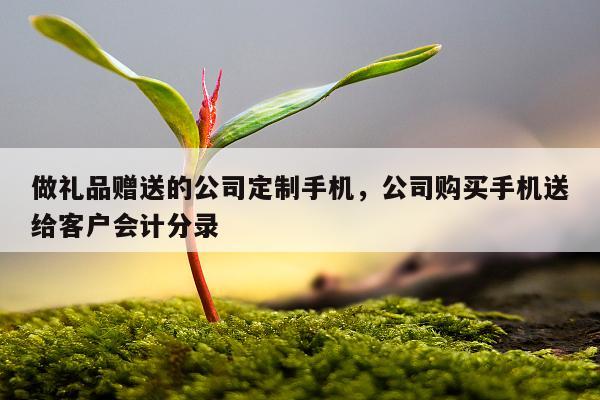 做礼品赠送的公司定制手机，公司购买手机送给客户会计分录