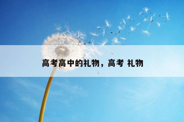 高考高中的礼物，高考 礼物