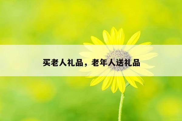 买老人礼品，老年人送礼品