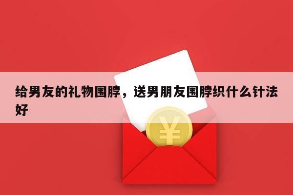 给男友的礼物围脖，送男朋友围脖织什么针法好