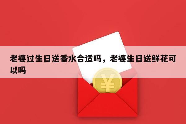 老婆过生日送香水合适吗，老婆生日送鲜花可以吗