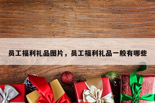 员工福利礼品图片，员工福利礼品一般有哪些