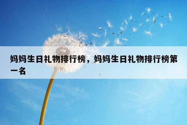 妈妈生日礼物排行榜，妈妈生日礼物排行榜第一名