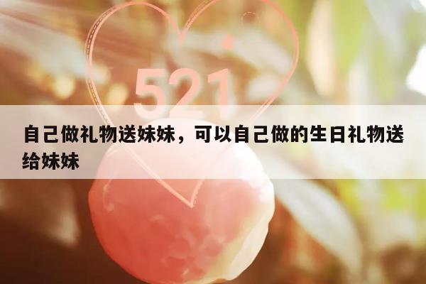 自己做礼物送妹妹，可以自己做的生日礼物送给妹妹