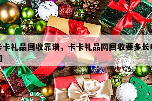 卡卡礼品回收靠谱，卡卡礼品网回收要多长时间