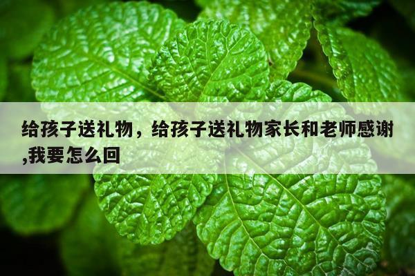 给孩子送礼物，给孩子送礼物家长和老师感谢,我要怎么回