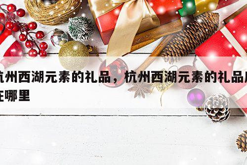 杭州西湖元素的礼品，杭州西湖元素的礼品店在哪里