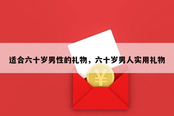 适合六十岁男性的礼物，六十岁男人实用礼物