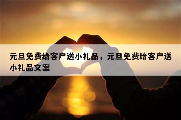 元旦免费给客户送小礼品，元旦免费给客户送小礼品文案
