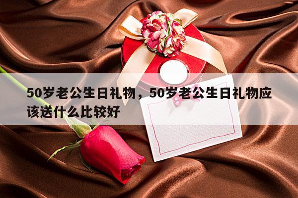 50岁老公生日礼物，50岁老公生日礼物应该送什么比较好