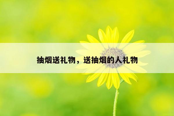 抽烟送礼物，送抽烟的人礼物