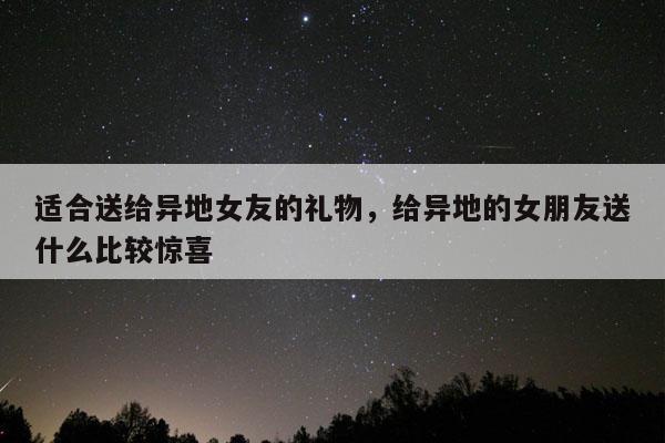 适合送给异地女友的礼物，给异地的女朋友送什么比较惊喜