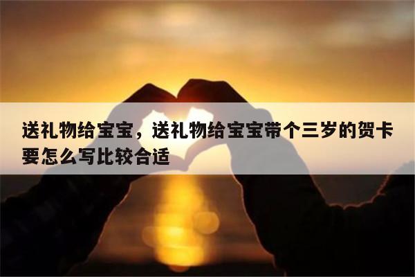送礼物给宝宝，送礼物给宝宝带个三岁的贺卡要怎么写比较合适