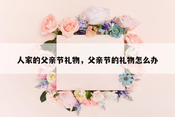 人家的父亲节礼物，父亲节的礼物怎么办
