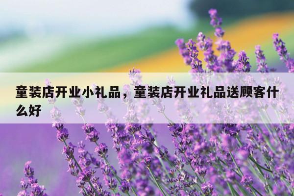 童装店开业小礼品，童装店开业礼品送顾客什么好