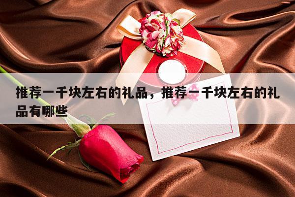 推荐一千块左右的礼品，推荐一千块左右的礼品有哪些