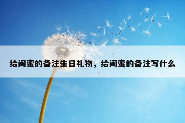 给闺蜜的备注生日礼物，给闺蜜的备注写什么
