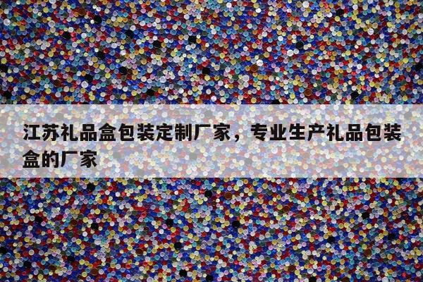江苏礼品盒包装定制厂家，专业生产礼品包装盒的厂家