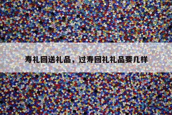 寿礼回送礼品，过寿回礼礼品要几样