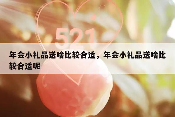年会小礼品送啥比较合适，年会小礼品送啥比较合适呢