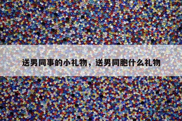送男同事的小礼物，送男同胞什么礼物