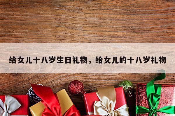 给女儿十八岁生日礼物，给女儿的十八岁礼物