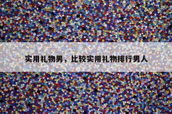 实用礼物男，比较实用礼物排行男人