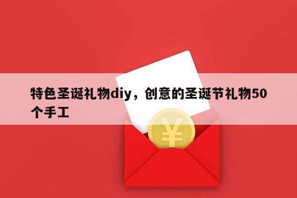 特色圣诞礼物diy，创意的圣诞节礼物50个手工