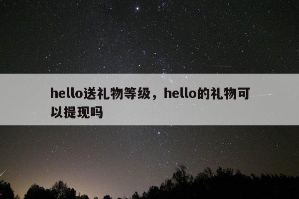 hello送礼物等级，hello的礼物可以提现吗