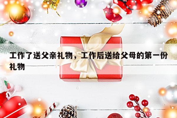 工作了送父亲礼物，工作后送给父母的第一份礼物