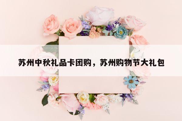 苏州中秋礼品卡团购，苏州购物节大礼包