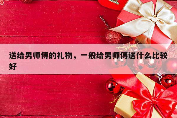 送给男师傅的礼物，一般给男师傅送什么比较好