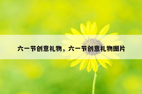 六一节创意礼物，六一节创意礼物图片