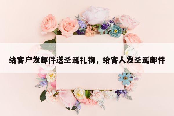 给客户发邮件送圣诞礼物，给客人发圣诞邮件