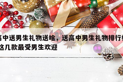 高中送男生礼物送啥，送高中男生礼物排行榜,这几款最受男生欢迎