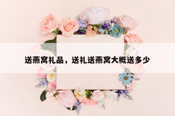 送燕窝礼品，送礼送燕窝大概送多少