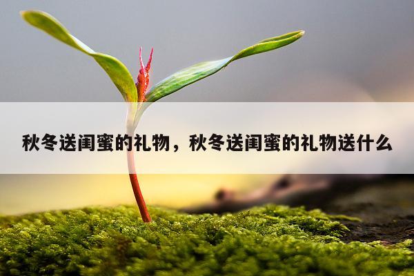 秋冬送闺蜜的礼物，秋冬送闺蜜的礼物送什么