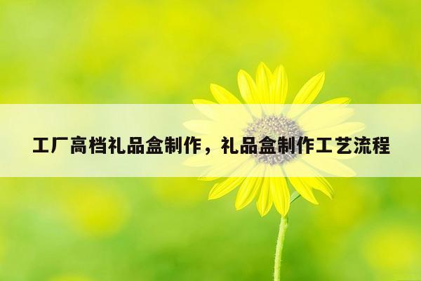 工厂高档礼品盒制作，礼品盒制作工艺流程
