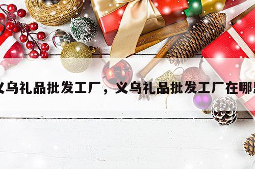 义乌礼品批发工厂，义乌礼品批发工厂在哪里