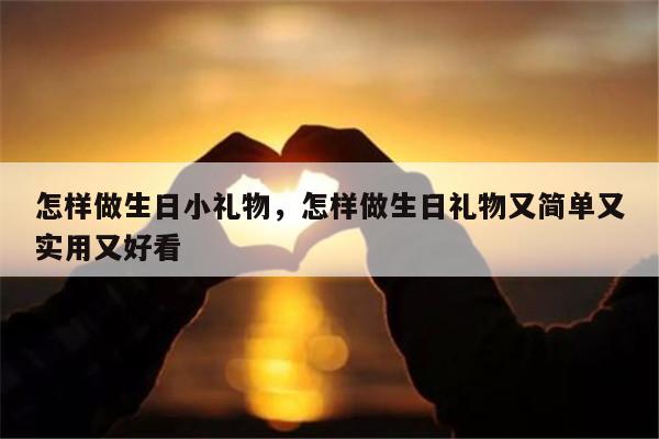 怎样做生日小礼物，怎样做生日礼物又简单又实用又好看