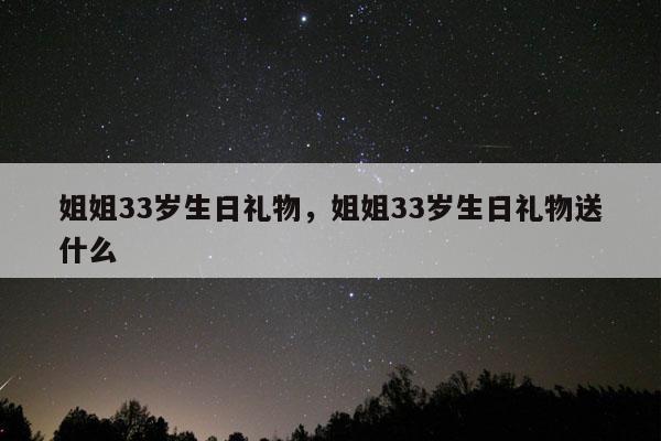 姐姐33岁生日礼物，姐姐33岁生日礼物送什么