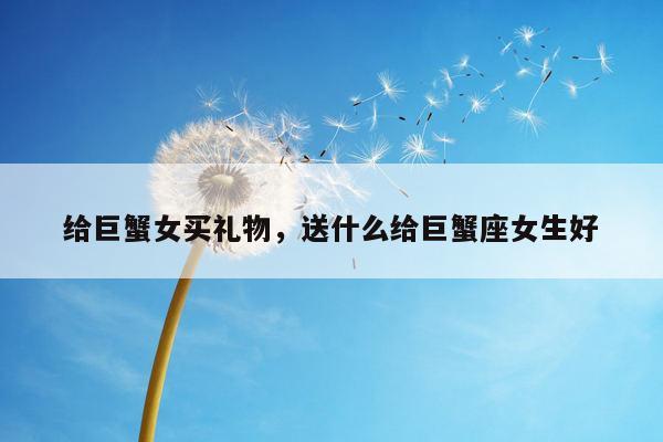 给巨蟹女买礼物，送什么给巨蟹座女生好