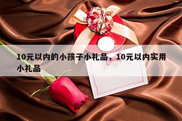 10元以内的小孩子小礼品，10元以内实用小礼品