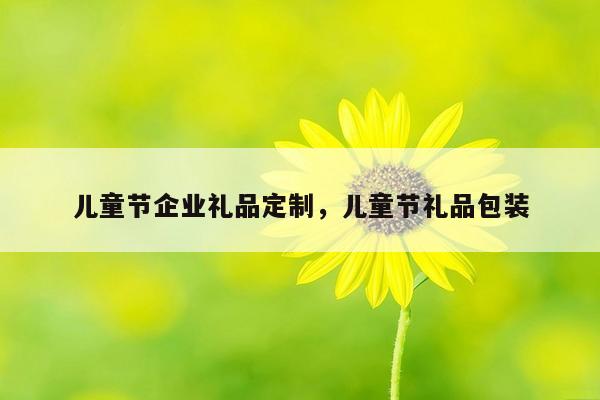 儿童节企业礼品定制，儿童节礼品包装