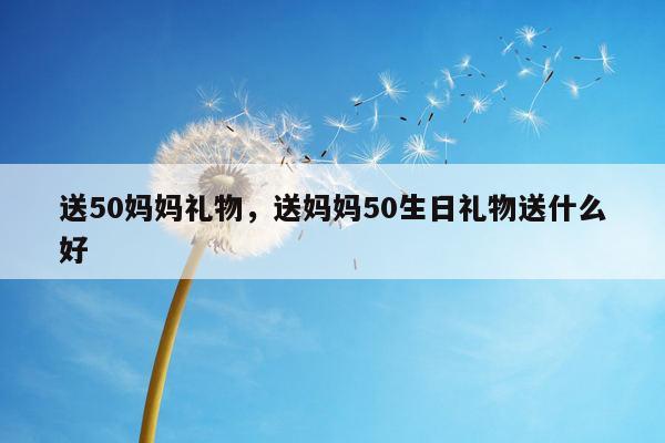 送50妈妈礼物，送妈妈50生日礼物送什么好