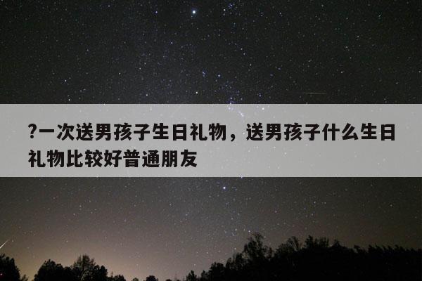 ?一次送男孩子生日礼物，送男孩子什么生日礼物比较好普通朋友