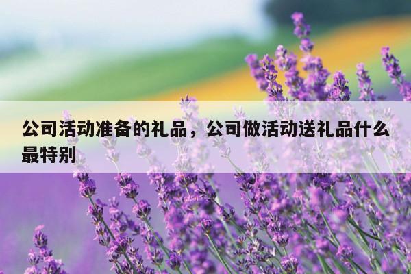 公司活动准备的礼品，公司做活动送礼品什么最特别
