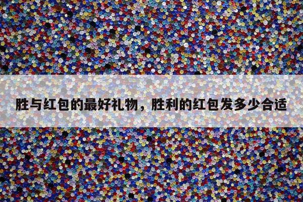 胜与红包的最好礼物，胜利的红包发多少合适